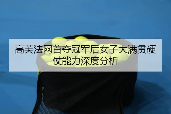 高芙法网首夺冠军后女子大满贯硬仗能力深度分析